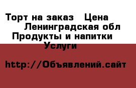 Торт на заказ › Цена ­ 1 000 - Ленинградская обл. Продукты и напитки » Услуги   